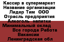 Кассир в супермаркет › Название организации ­ Лидер Тим, ООО › Отрасль предприятия ­ Алкоголь, напитки › Минимальный оклад ­ 25 000 - Все города Работа » Вакансии   . Ленинградская обл.